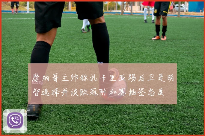 摩纳哥主帅称扎卡里亚踢后卫是明智选择并谈欧冠附加赛抽签态度