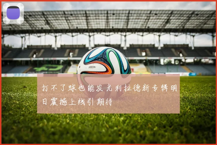 打不了球也能发光利拉德新专辑明日震撼上线引期待