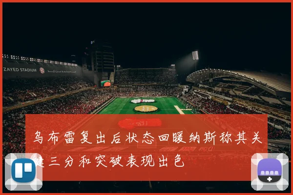 乌布雷复出后状态回暖纳斯称其关键三分和突破表现出色