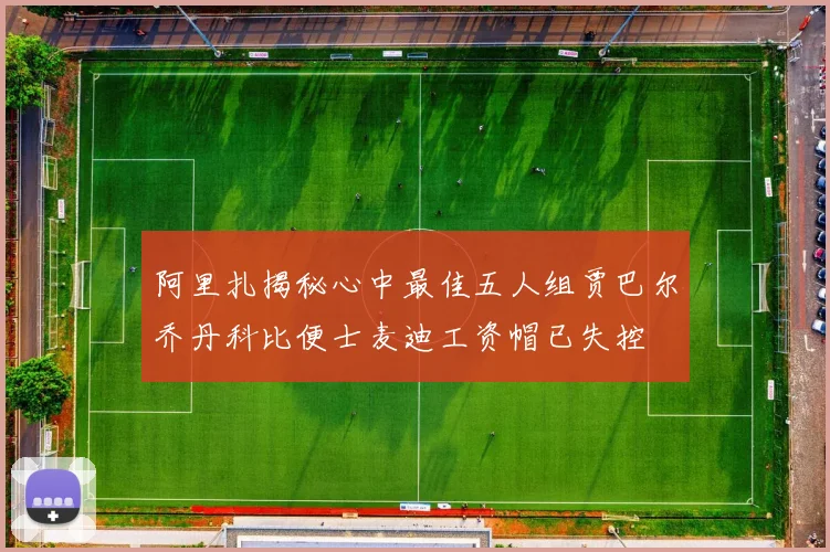 阿里扎揭秘心中最佳五人组贾巴尔乔丹科比便士麦迪工资帽已失控