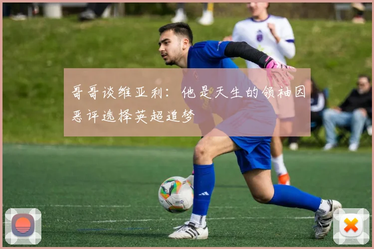 哥哥谈维亚利：他是天生的领袖因恶评选择英超追梦