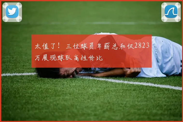 太值了！三位球员年薪总和仅2823万展现球队高性价比