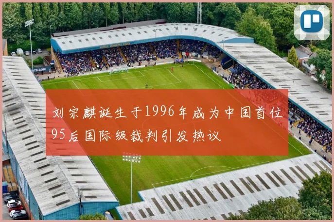 刘宗麒诞生于1996年成为中国首位95后国际级裁判引发热议