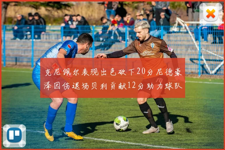 克尼佩尔表现出色砍下20分尼德豪泽因伤退场贝利贡献12分助力球队