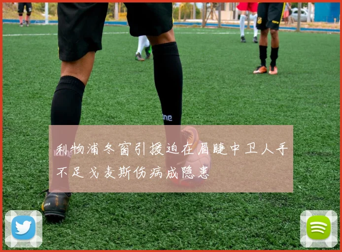 利物浦冬窗引援迫在眉睫中卫人手不足戈麦斯伤病成隐患