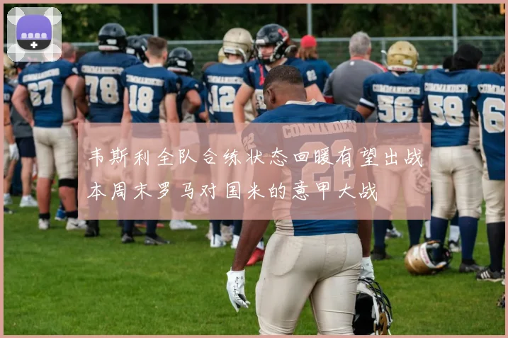 韦斯利全队合练状态回暖有望出战本周末罗马对国米的意甲大战