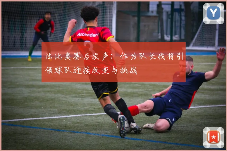 法比奥赛后发声：作为队长我将引领球队迎接改变与挑战
