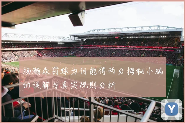 杨瀚森罚球为何能得两分揭秘小编的误解与真实规则分析