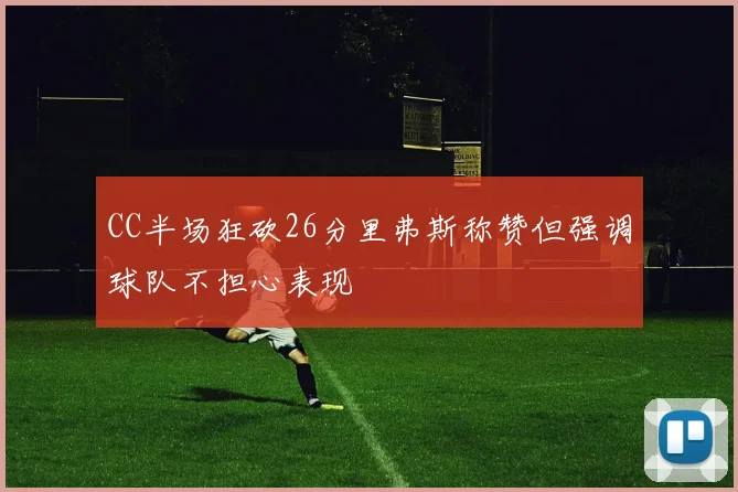 CC半场狂砍26分里弗斯称赞但强调球队不担心表现