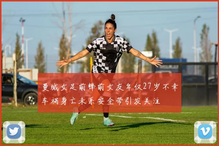 曼城女足前锋前女友年仅27岁不幸车祸身亡未系安全带引发关注