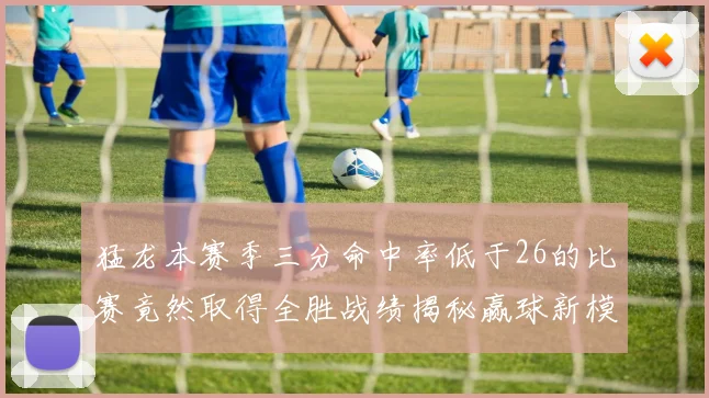 猛龙本赛季三分命中率低于26的比赛竟然取得全胜战绩揭秘赢球新模式