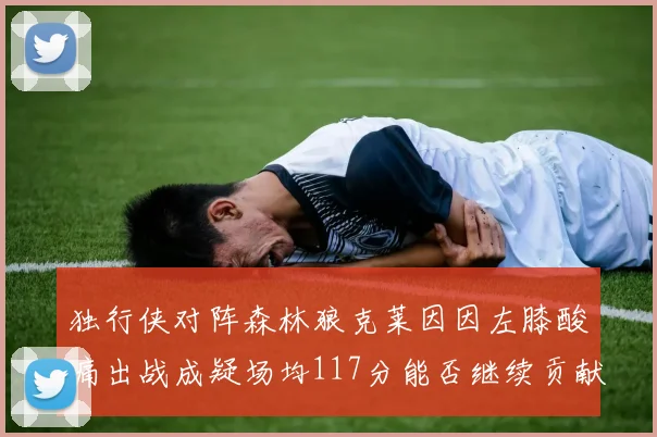 独行侠对阵森林狼克莱因因左膝酸痛出战成疑场均117分能否继续贡献