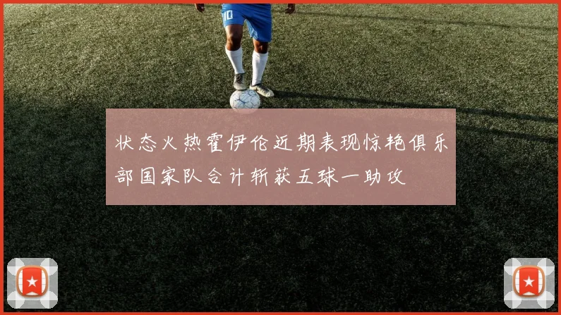 状态火热霍伊伦近期表现惊艳俱乐部国家队合计斩获五球一助攻