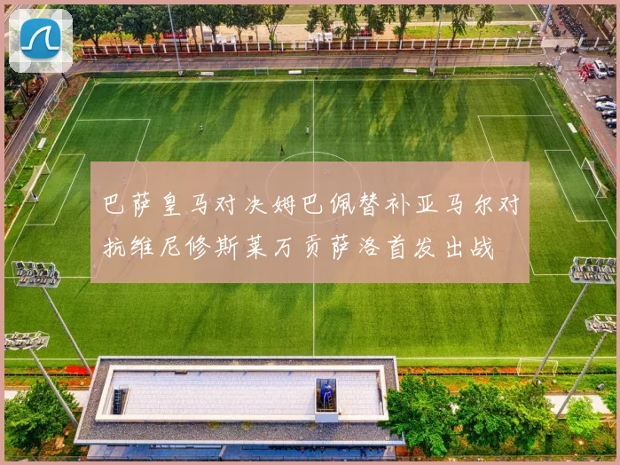 巴萨皇马对决姆巴佩替补亚马尔对抗维尼修斯莱万贡萨洛首发出战