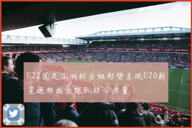 U22国足亚洲杯分组形势乐观U20新星逐渐成为球队核心力量
