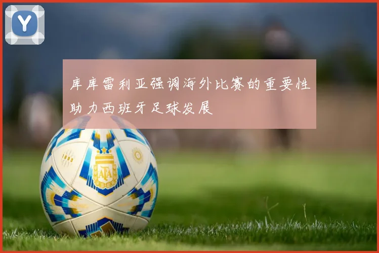 库库雷利亚强调海外比赛的重要性助力西班牙足球发展