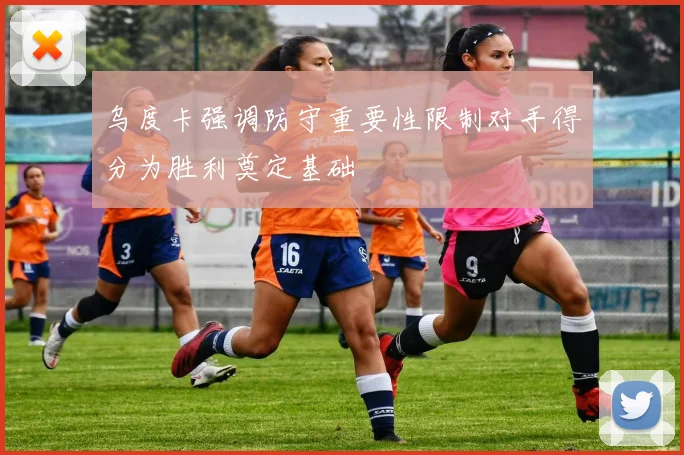 乌度卡强调防守重要性限制对手得分为胜利奠定基础