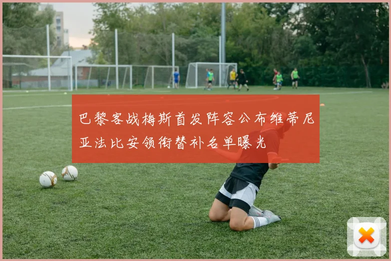 巴黎客战梅斯首发阵容公布维蒂尼亚法比安领衔替补名单曝光