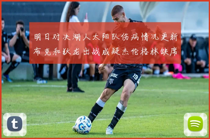 明日对决湖人太阳队伤病情况更新布克和狄龙出战成疑杰伦格林缺席