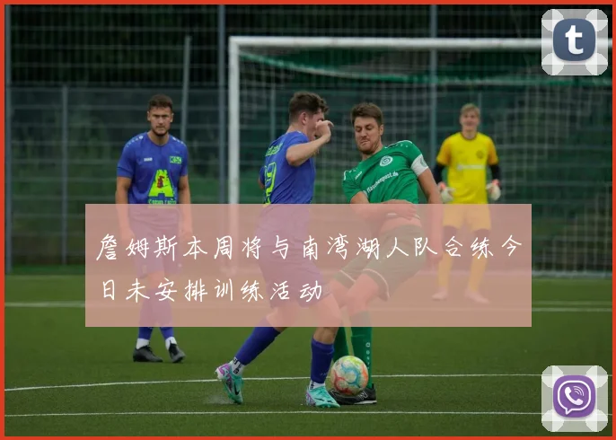 詹姆斯本周将与南湾湖人队合练今日未安排训练活动