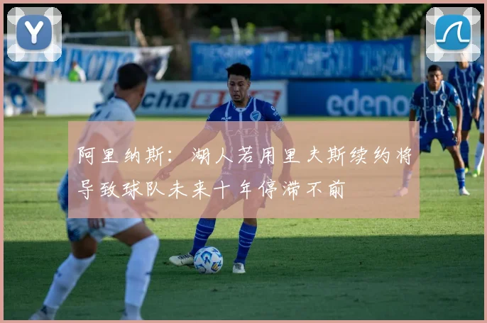 阿里纳斯：湖人若用里夫斯续约将导致球队未来十年停滞不前