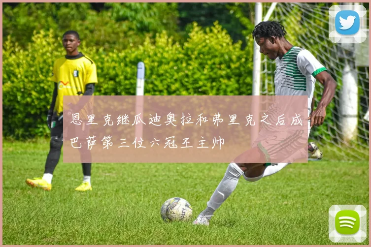 恩里克继瓜迪奥拉和弗里克之后成巴萨第三位六冠王主帅