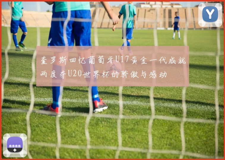 奎罗斯回忆葡萄牙U17黄金一代成就两度夺U20世界杯的骄傲与感动