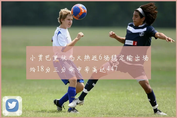 小贾巴里状态火热近6场稳定输出场均18分三分命中率高达447
