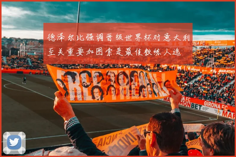 德泽尔比强调晋级世界杯对意大利至关重要加图索是最佳教练人选