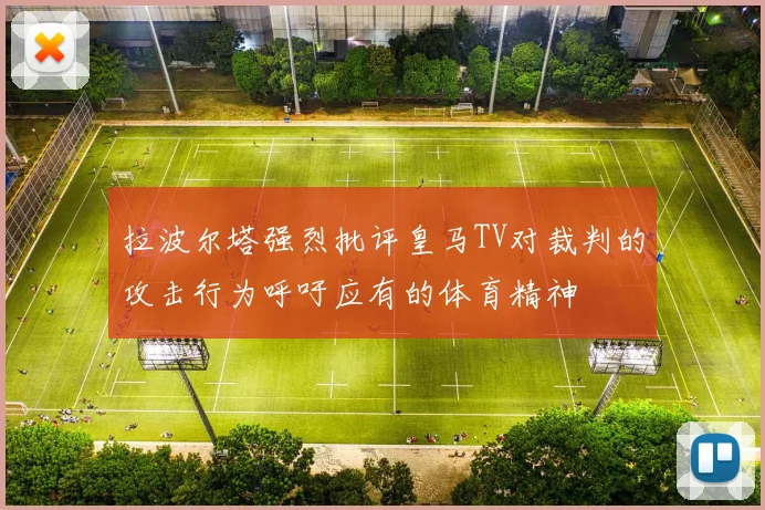 拉波尔塔强烈批评皇马TV对裁判的攻击行为呼吁应有的体育精神