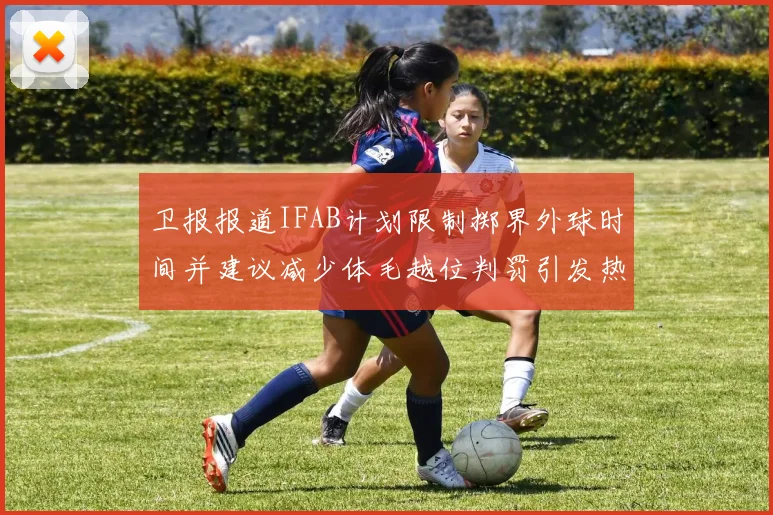 卫报报道IFAB计划限制掷界外球时间并建议减少体毛越位判罚引发热议