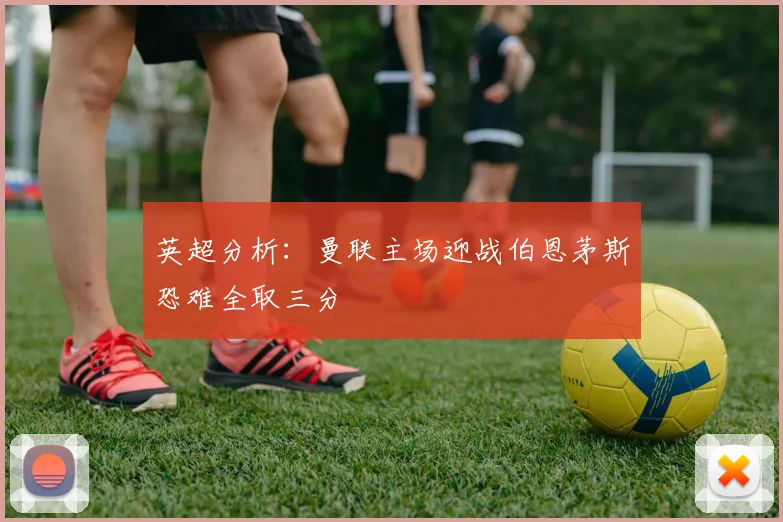 英超分析：曼联主场迎战伯恩茅斯恐难全取三分