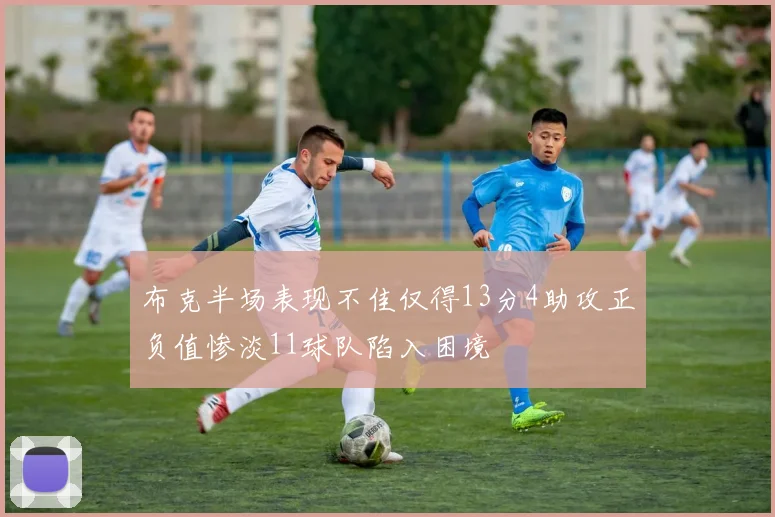 布克半场表现不佳仅得13分4助攻正负值惨淡11球队陷入困境