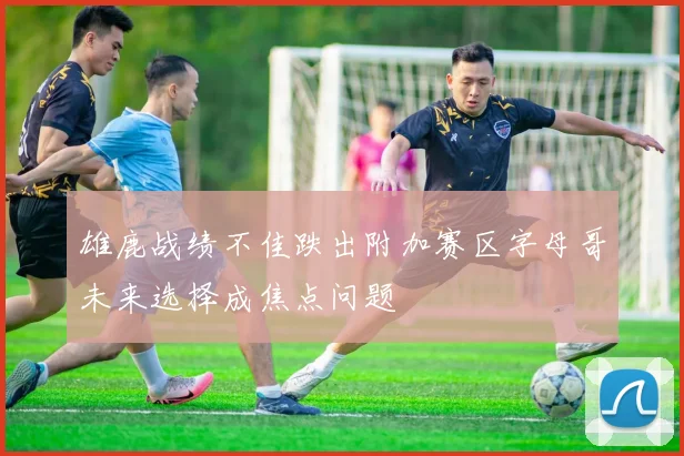 雄鹿战绩不佳跌出附加赛区字母哥未来选择成焦点问题
