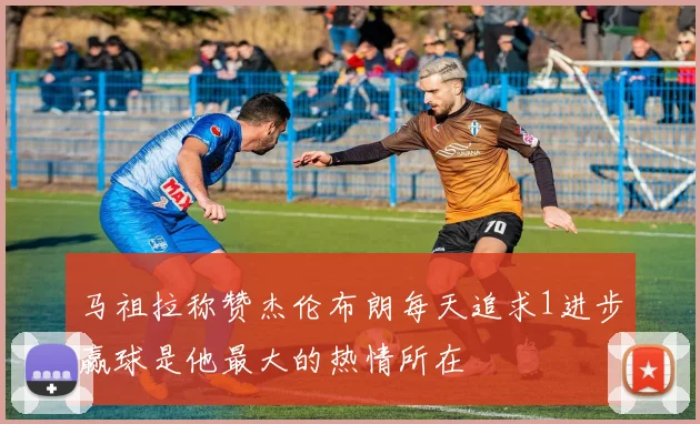 马祖拉称赞杰伦布朗每天追求1进步赢球是他最大的热情所在