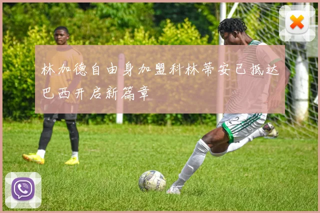 林加德自由身加盟科林蒂安已抵达巴西开启新篇章