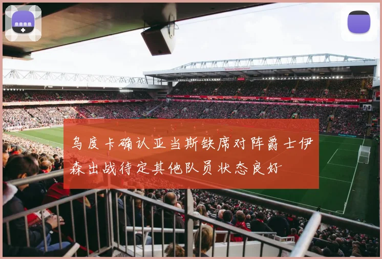 乌度卡确认亚当斯缺席对阵爵士伊森出战待定其他队员状态良好
