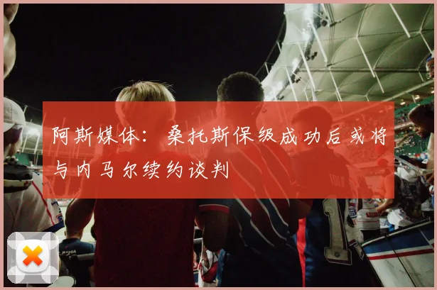 阿斯媒体：桑托斯保级成功后或将与内马尔续约谈判