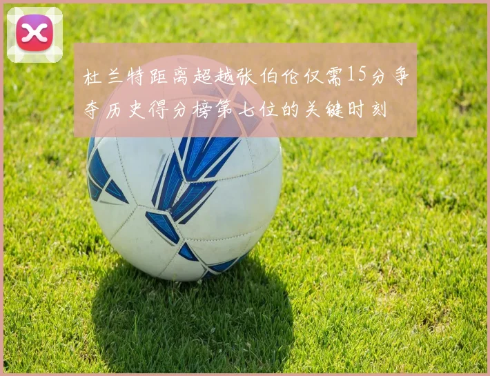 杜兰特距离超越张伯伦仅需15分争夺历史得分榜第七位的关键时刻
