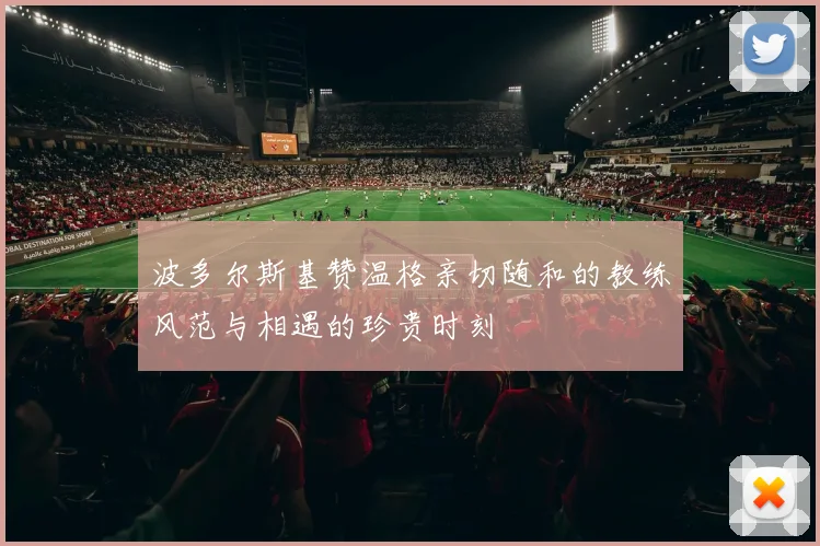 波多尔斯基赞温格亲切随和的教练风范与相遇的珍贵时刻