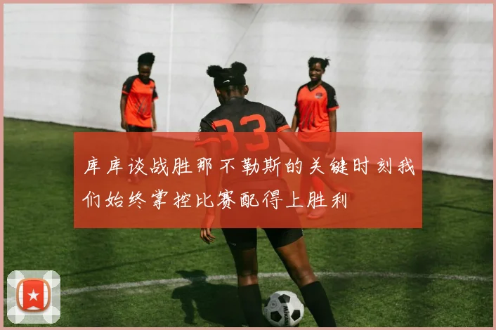 库库谈战胜那不勒斯的关键时刻我们始终掌控比赛配得上胜利