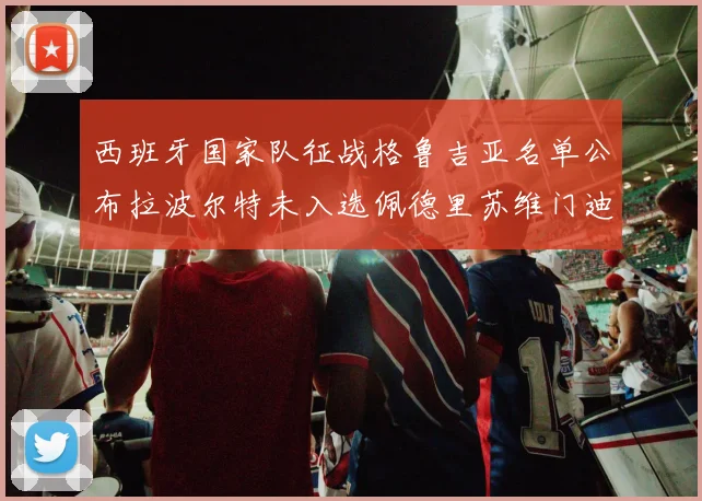 西班牙国家队征战格鲁吉亚名单公布拉波尔特未入选佩德里苏维门迪在列