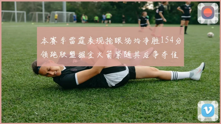 本赛季雷霆表现抢眼场均净胜154分领跑联盟掘金火箭紧随其后争夺佳绩