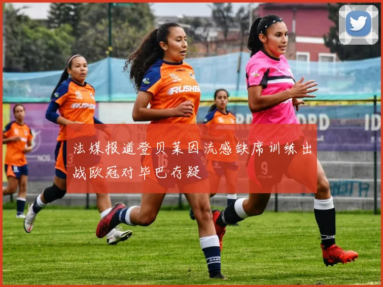 法媒报道登贝莱因流感缺席训练出战欧冠对毕巴存疑