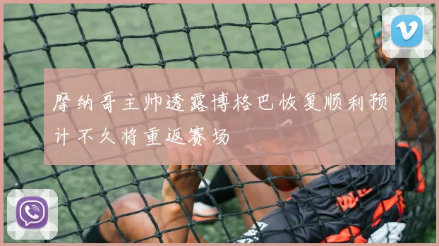摩纳哥主帅透露博格巴恢复顺利预计不久将重返赛场