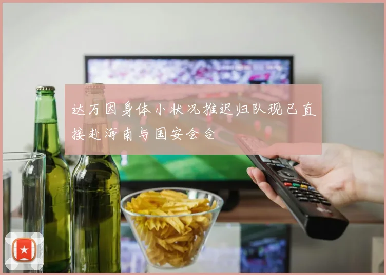 达万因身体小状况推迟归队现已直接赴海南与国安会合