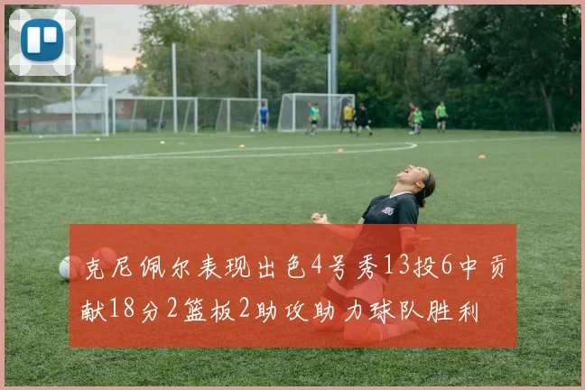 克尼佩尔表现出色4号秀13投6中贡献18分2篮板2助攻助力球队胜利