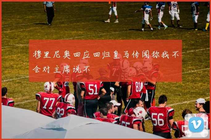 穆里尼奥回应回归皇马传闻称我不会对主席说不