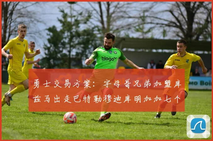 勇士交易方案：字母哥兄弟加盟库兹马出走巴特勒穆迪库明加加七个首轮选秀权